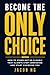 BECOME THE ONLY CHOICE : How to Stand Out So Clearly That Clients Stop Comparing and Start Choosing You