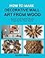 How to make Decorative Wall Art from Wood : Rustic and Stylish Wood Projects for Your Home