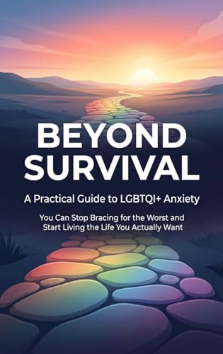 BEYOND SURVIVAL: A Practical Guide to LGBTQI+ Anxiety — You Can Stop Bracing for the Worst and Start Living the Life You Actually Want (Kindle Edition)