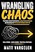 WRANGLING CHAOS - The Battle-Tested Field Guide to Leading Technical Projects and Becoming the PM Everyone Actually Listens To