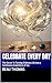 Celebrate Every Day: The Secret To Turning Ordinary Life into a Continuous Experience of Joy
