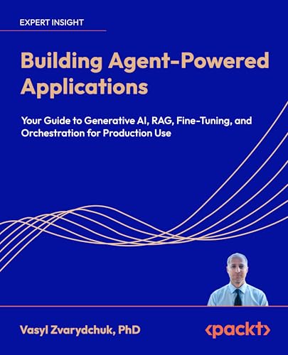 Building Agent-Powered Applications: Your guide to generative AI, RAG, fine-tuning, and orchestration for production use (Kindle Edition)