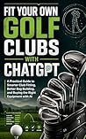 FIT YOUR OWN GOLF CLUBS WITH CHATGPT: A Practical Guide to Smarter Club Fitting, Better Bag Building, and Buying the Right Equipment with AI