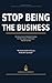 Stop Being the Business: The Small Service Business Owner’s Playbook for Building the Team, Systems, and Structure That Set You Free