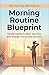 Morning Routine Blueprint: Simple Habits to Boost Energy, Increase Focus, and Build a Productive Day