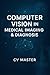 Computer Vision in Medical Imaging & Diagnosis: The Complete Professional Guide to Deep Learning, AI Implementation, and Clinical Integration for Healthcare Applications