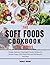 The Soft Foods Cookbook For Seniors: Simple, Delicious Dysphagia Friendly Recipes for Elderly People With Meal Plans and Wholesome Nutrition