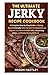 The Ultimate Jerky Recipe Cookbook: A Complete Step-by-Step Guide to Making Easy Homemade Jerky Recipes for Beginners and Experts with Flavorful Marinades, Seasoning Ideas, and Proven Drying Methods