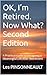 OK, I’m Retired. Now What? Second Edition : A Practical Guide to Designing a Meaningful Life After Retirement