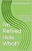 I'm Retired. . . Now What?:...