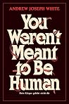 You Weren't Meant to Be Human by Andrew Joseph White You Weren't Meant to Be Human by Andrew Joseph White