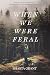 When We Were Feral