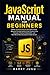 JavaScript Manual for Beginners: Master JavaScript Step by Step with an Easy, Beginner-Friendly Guide to Core Programming Concepts, Practical Coding Skills, and Real-World Web Development Made Simple