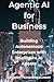 Agentic AI for Business: Building Autonomous Enterprises with Intelligent AI Agents