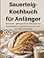 Sauerteig-Kochbuch für Anfänger: Einfache, gelingsichere Rezepte für handwerklich gebackenes Brot mit Natursauerteig (German Edition)
