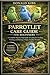 PARROTLET CARE GUIDE FOR BEGINNERS: A Complete Step-by-Step Guide to Caring for, Feeding, Training, and Raising a Happy, Healthy Parrotlet.
