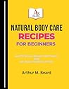 Natural Body Care Recipes for Beginners: Easy DIY Skincare, Haircare & Bath Products Using Safe, Organic Ingredients at Home