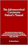 The Adrenocortical Carcinoma Patient’s Manual: The Definitive Patient Guide to Understanding Treatment, Managing Mitotane, Navigating Surgery, and Finding Hope with ACC