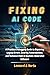 FIXING AI CODE: A Practical Debugging Guide to Repairing Logical Errors, Security Vulnerabilities, and Technical Debt in Machine-Generated Software (The Software Repair Manual Series)
