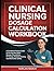 Clinical Nursing Dosage Calculation Workbook: A Complete Practice Guide to Nursing Med Math, Dosage Calculations, IV Therapy, Pediatric Dosing, and Medication Safety