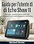 Guida per l'utente di Amazon Echo Show 11: Manuale completo passo passo per principianti e per padroneggiare la domotica (Italian Edition)