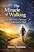 The Miracle of Walking : The Hidden Power of Movement and the Awakening of the Mind