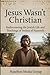 Jesus Wasn't Christian: Rediscovering The Jewish Life and Teachings of Yeshua of Nazareth