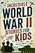 Incredible World War II Stories for Kids: Feel History Come Alive Through True Accounts of Daring Missions, Extraordinary Heroes and Unforgettable Triumphs