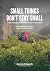 SMALL THINGS DON'T STAY SMA...