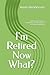 I'm Retired Now What?: Embr...