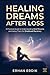 HEALING DREAMS AFTER LOSS: A Practical Guide to Understanding Grief Dreams and Using Them for Emotional Recovery