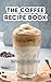 THE COFFEE RECIPE BOOK: 365 DAYS OF FLAVOR, INSPIRATION & JOY BREW, CREATE, AND SAVOR COFFEE LIKE A BARISTA AT HOME