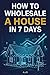 HOW TO WHOLESALE YOUR FIRST HOUSE IN 7 DAYS: Step-by-Step Blueprint to $5K–$15K Deals