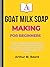 GOAT MILK SOAP MAKING FOR BEGINNERS: Complete Step-by-Step Guide to Natural, Creamy & Nourishing Handmade Soap Easy Cold Process Recipes for Sensitive Skin, Homesteading & Small Soap Business Success