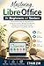 Mastering LibreOffice for Beginners and Seniors: An Illustrated Step-by-Step Manual to Create Documents, Manage Spreadsheets, Design Presentations, and Handle Visual Projects Using Writer and Calc