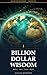 Billion Dollar Wisdom: How Ten of the World's Greatest Wealth Builders Made Their Billions — and What You Can Learn From Them