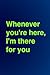 Whenever you're here, I'm there for you