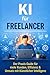 KI für Freelancer: Der Praxis-Guide für mehr Kunden, Effizienz & Umsatz – Mit ChatGPT, KI-Tools und sofort umsetzbaren Strategien für deinen Freelancer-Alltag (German Edition)
