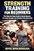 Strength Training for Beginners: The Step-by-Step Guide to Build Muscle, Increase Strength, and Transform Your Body Safely