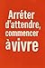 Arrêter d’attendre, commencer à vivre (French Edition)