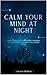 Calm Your Mind At Night: Simple Exercises to Calm Racing Thoughts, Let Go of Worry, and Finally Fall Asleep Faster