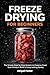 Freeze Drying for Beginners: The Complete Step-by-Step Guide to Preserving Food, Saving Money, and Creating Shelf-Stable Meals with Simple Recipes for Everyday Use and Emergencies That Last for Years
