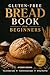 Gluten-Free Bread Book for Beginners: 150+ Simple Wheat-Free Bread Recipes for Beginners Plus a Flour & Binder Guide, Troubleshooting Chapter, and 28-Day Meal Plan