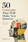 50 Concepts That Will Make You Smarter: Mental Models, Cognitive Biases, and Decision Frameworks to Think Clearly and Make Better Choices