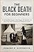 The Black Death for Beginners : An Accessible Guide to the Plague, Its Spread and the Crisis That Transformed Medieval Europe (History in Short Reads Book 16)