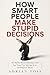 How Smart People Make Stupid Decisions: Why High Intelligence Leads to Poor Judgment and How to Think with Wisdom Instead
