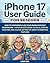iPhone 17 User Guide for Seniors : How to Confidently Use Your iPhone Without Frustration - A Step-by-Step Guide to Calls, Photos, FaceTime, Siri, iCloud, Setting Up, Safety & Essential Features