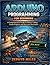 Arduino Programming for Beginners: A Comprehensive Guide to Master Coding, Create Projects, and Dive into Electronics.