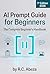 AI Prompt Guide for Beginners: The Complete Beginner’s Handbook for ChatGPT · Claude · Gemini · Grok · Image AI