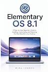 Elementary OS 8.1: A Step-by-Step Beginner's Guide to Installing, Customizing, and Mastering the Most Beautiful Linux Desktop